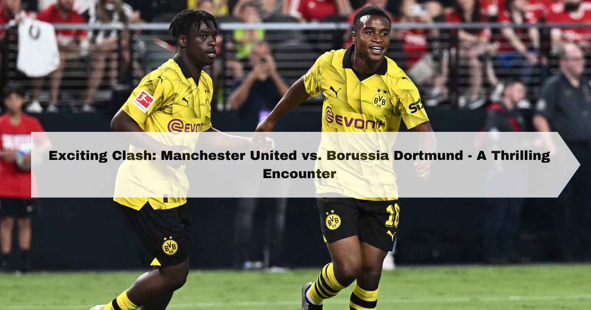 Exciting Clash: Manchester United vs. Borussia Dortmund - A Thrilling Encounter